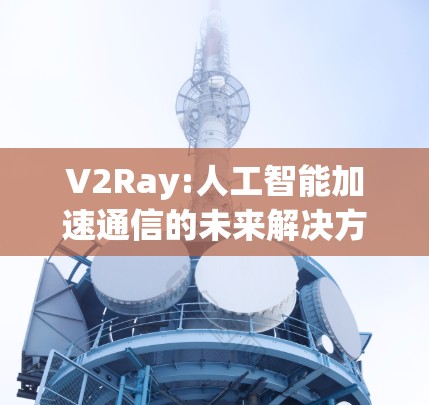 V2Ray:人工智能加速通信的未来解决方案