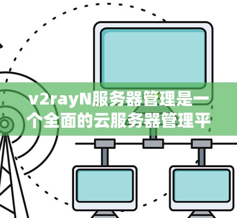 v2rayN服务器管理是一个全面的云服务器管理平台，支持Nginx和云服务器管理。以下是详细的步骤指南