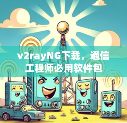 v2rayNG下载,通信工程师必用软件包 v2rayNG下载,通信工程师必用软件包