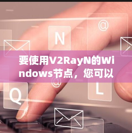 要使用V2RayN的Windows节点,您可以按照以下步骤操作 要使用V2RayN的Windows节点,您可以按照以下步骤操作