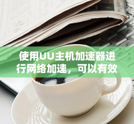 使用UU主机加速器进行网络加速，可以有效提升下载效率。以下是对如何使用UU加速器的详细介绍