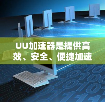 UU加速器是提供高效、安全、便捷加速服务的工具，最近的版本通常会包含多种功能更新、优化、安全增强和性能提升。以下是一些常见的UU加速器的更新版本及其特点