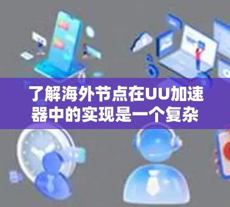 了解海外节点在UU加速器中的实现是一个复杂而重要的课题,以下是一个有条理的总结,涵盖您提到的各个方面 了解海外节点在UU加速器中的实现是一个复杂而重要的课题,以下是一个有条理的总结,涵盖您提到的各个方面