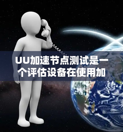 UU加速节点测试是一个评估设备在使用加速软件加速性能的情况,帮助确定加速软件的效果以及设备是否能够有效运行加速软件。以下是详细的步骤和注意事项 UU加速节点测试是一个评估设备在使用加速软件加速性能的情况,帮助确定加速软件的效果以及设备是否能够有效运行加速软件。以下是详细的步骤和注意事项