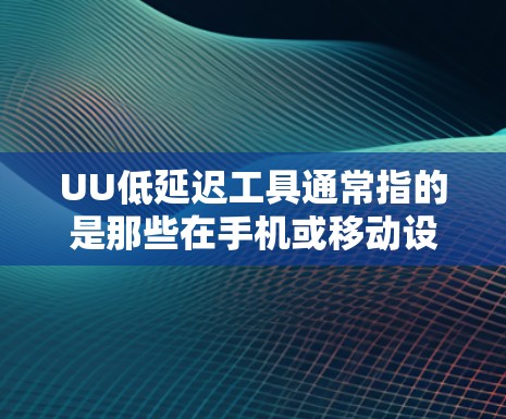 UU低延迟工具通常指的是那些在手机或移动设备上运行良好,处理任务速度快且带低延迟的工具。这些工具可能包括 UU低延迟工具通常指的是那些在手机或移动设备上运行良好,处理任务速度快且带低延迟的工具。这些工具可能包括