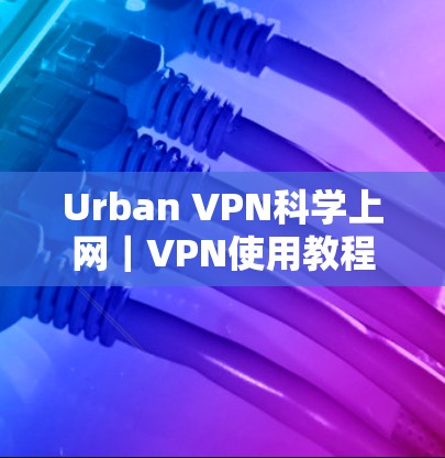 Urban VPN科学上网|VPN使用教程 Urban VPN科学上网|VPN使用教程