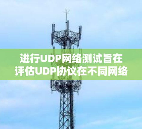 进行UDP网络测试旨在评估UDP协议在不同网络环境下的表现，包括响应时间、连接状态、带宽和可靠性的测试。以下是详细的步骤和方法