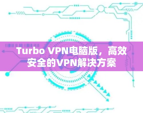 Turbo VPN电脑版,高效安全的VPN解决方案 Turbo VPN电脑版,高效安全的VPN解决方案