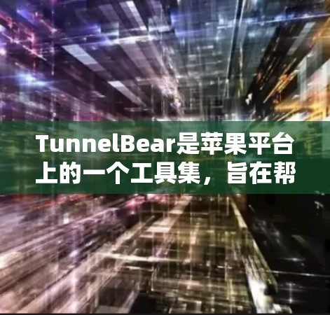 TunnelBear是苹果平台上的一个工具集，旨在帮助用户管理网络和数据传输。以下是对TunnelBear的详细指南，帮助您更好地理解和使用该工具