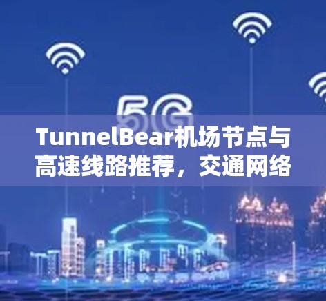 TunnelBear机场节点与高速线路推荐,交通网络中的关键节点 TunnelBear机场节点与高速线路推荐,交通网络中的关键节点