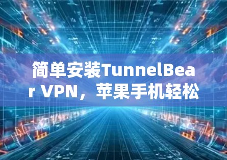 简单安装TunnelBear VPN,苹果手机轻松上行 简单安装TunnelBear VPN,苹果手机轻松上行
