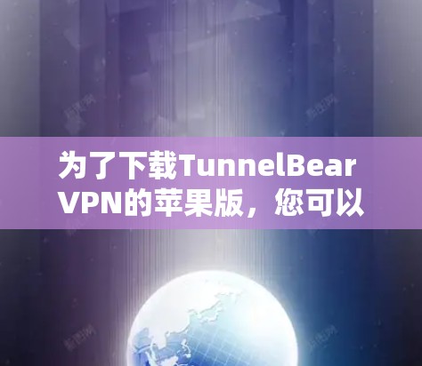 为了下载TunnelBear VPN的苹果版,您可以按照以下步骤进行 为了下载TunnelBear VPN的苹果版,您可以按照以下步骤进行