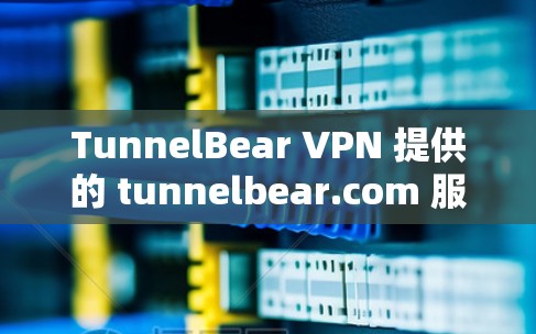 TunnelBear VPN 提供的 tunnelbear.com 服务器测速数据如下