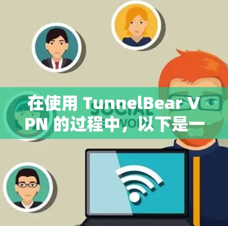 在使用 TunnelBear VPN 的过程中,以下是一些详细的步骤指南 在使用 TunnelBear VPN 的过程中,以下是一些详细的步骤指南