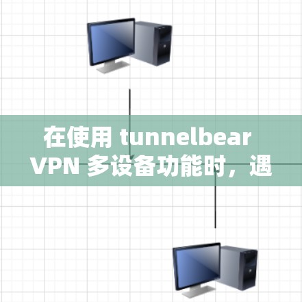 在使用 tunnelbear VPN 多设备功能时，遇到的问题可能与设备设置有关。以下是解决该问题的步骤
