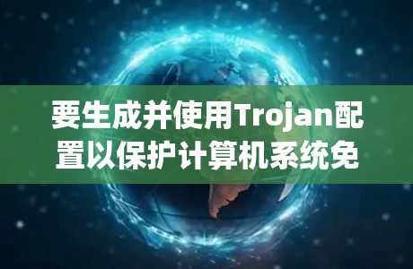 要生成并使用Trojan配置以保护计算机系统免受攻击，可以按照以下步骤进行