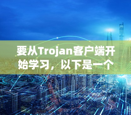要从Trojan客户端开始学习,以下是一个详细的步骤指南 要从Trojan客户端开始学习,以下是一个详细的步骤指南