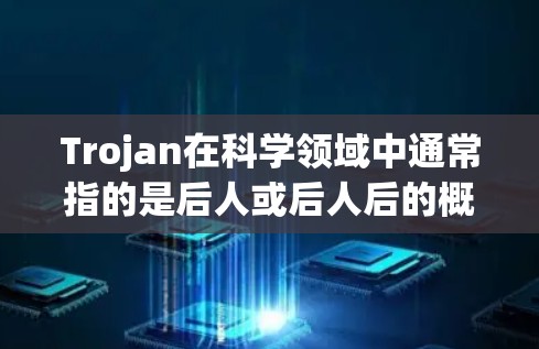 Trojan在科学领域中通常指的是后人或后人后的概念,即指在某个领域中使用后人后人的工具或方法。例如,在某些文化中,后人后人可能会使用特定的工具来完成特定的任务 Trojan在科学领域中通常指的是后人或后人后的概念,即指在某个领域中使用后人后人的工具或方法。例如,在某些文化中,后人后人可能会使用特定的工具来完成特定的任务