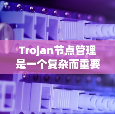 Trojan节点管理是一个复杂而重要的领域，涉及多个方面，从识别和防范到应对和维护。以下是针对Trojan节点管理的详细学习计划