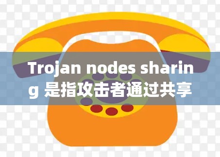 Trojan nodes sharing 是指攻击者通过共享资源或数据来实施攻击活动的技术手段。这些节点可能窃取敏感信息、执行恶意命令，或破坏目标系统。以下是对该术语的详细分析