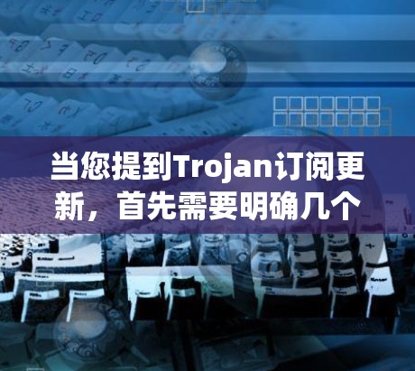 当您提到Trojan订阅更新,首先需要明确几个关键点 当您提到Trojan订阅更新,首先需要明确几个关键点