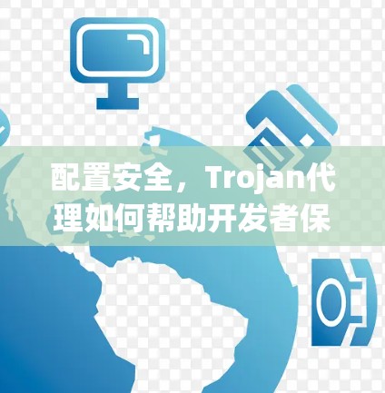 配置安全,Trojan代理如何帮助开发者保护系统 配置安全,Trojan代理如何帮助开发者保护系统
