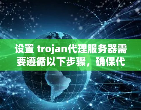 设置 trojan代理服务器需要遵循以下步骤，确保代理服务器的稳定和高效运行