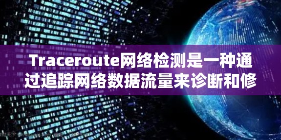 Traceroute网络检测是一种通过追踪网络数据流量来诊断和修复网络问题的技术。以下是通过Traceroute进行网络检测的详细步骤和流程