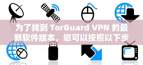 为了找到 TorGuard VPN 的最新软件版本,您可以按照以下步骤操作 为了找到 TorGuard VPN 的最新软件版本,您可以按照以下步骤操作
