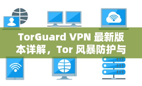 TorGuard VPN 最新版本详解，Tor 风暴防护与安全解决方案