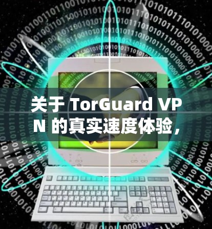关于 TorGuard VPN 的真实速度体验,以下是一些关键点和分析 关于 TorGuard VPN 的真实速度体验,以下是一些关键点和分析