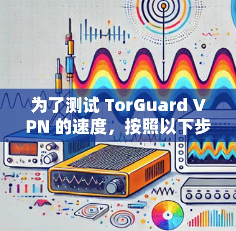 为了测试 TorGuard VPN 的速度,按照以下步骤进行 为了测试 TorGuard VPN 的速度,按照以下步骤进行