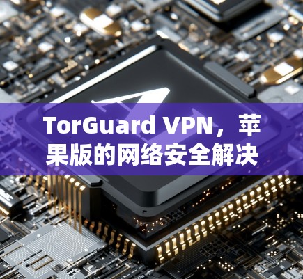 TorGuard VPN,苹果版的网络安全解决方案 TorGuard VPN,苹果版的网络安全解决方案