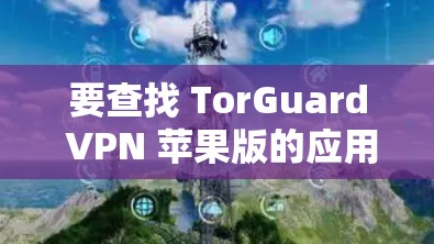 要查找 TorGuard VPN 苹果版的应用程序，您可以按照以下步骤进行