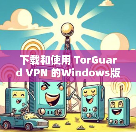 下载和使用 TorGuard VPN 的Windows版本，您可以按照以下步骤操作