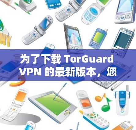 为了下载 TorGuard VPN 的最新版本,您可以按照以下步骤操作 为了下载 TorGuard VPN 的最新版本,您可以按照以下步骤操作