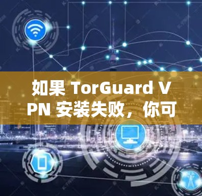 如果 TorGuard VPN 安装失败，你可以按照以下步骤进行修复