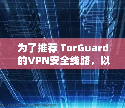 为了推荐 TorGuard 的VPN安全线路,以下是详细的步骤说明 为了推荐 TorGuard 的VPN安全线路,以下是详细的步骤说明