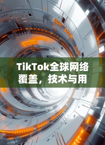 TikTok全球网络覆盖，技术与用户体验的完美融合