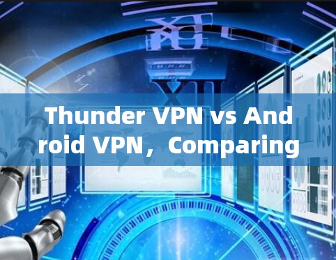 Thunder VPN vs Android VPN,Comparing Two Major VPNs Thunder VPN vs Android VPN,Comparing Two Major VPNs
