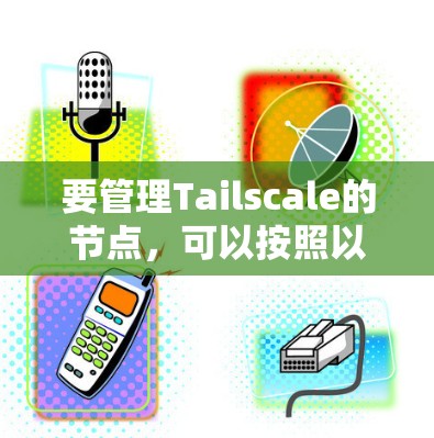 要管理Tailscale的节点,可以按照以下步骤进行 要管理Tailscale的节点,可以按照以下步骤进行