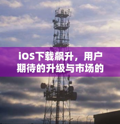 iOS下载飙升,用户期待的升级与市场的竞争 iOS下载飙升,用户期待的升级与市场的竞争
