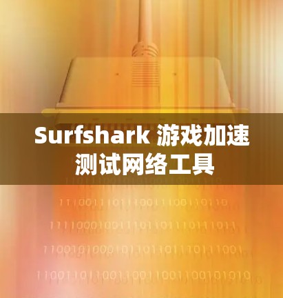 Surfshark 游戏加速 测试网络工具 Surfshark 游戏加速 测试网络工具