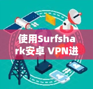 使用Surfshark安卓 VPN进行手机科学上网，以下是一个清晰的指南，帮助你顺利开始