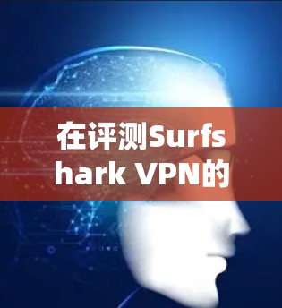 在评测Surfshark VPN的功能时,特别是设备连接体验方面时,以下是一些关键点和总结 在评测Surfshark VPN的功能时,特别是设备连接体验方面时,以下是一些关键点和总结