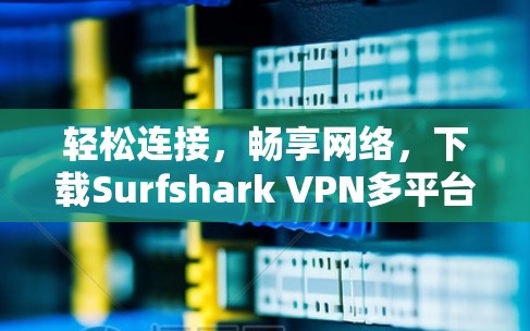 轻松连接,畅享网络,下载Surfshark VPN多平台轻松解决网络连接问题 轻松连接,畅享网络,下载Surfshark VPN多平台轻松解决网络连接问题