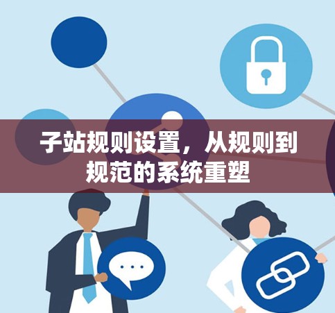子站规则设置,从规则到规范的系统重塑 子站规则设置,从规则到规范的系统重塑