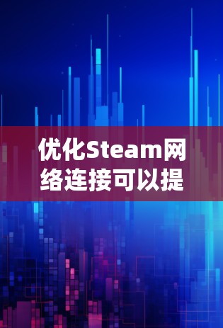 优化Steam网络连接可以提升用户体验和系统性能。以下是一步步的建议 优化Steam网络连接可以提升用户体验和系统性能。以下是一步步的建议