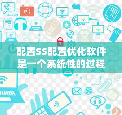 配置SS配置优化软件是一个系统性的过程,需要遵循以下步骤来确保优化的成功和效果 配置SS配置优化软件是一个系统性的过程,需要遵循以下步骤来确保优化的成功和效果