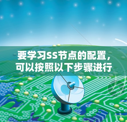 要学习SS节点的配置,可以按照以下步骤进行 要学习SS节点的配置,可以按照以下步骤进行